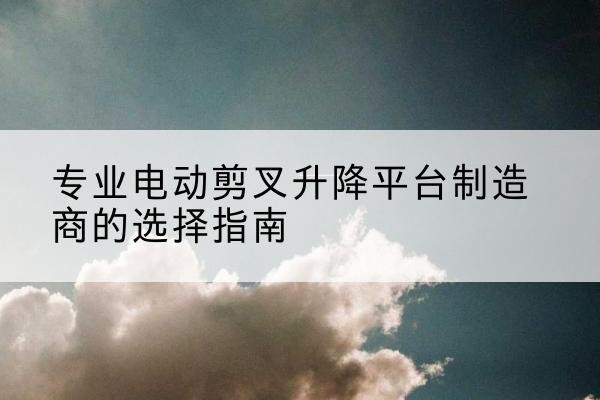京山电动剪叉升降平台厂家-专业电动剪叉升降平台制造商的选择指南
