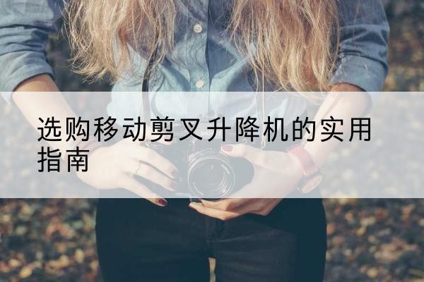 京山移动剪叉升降机怎么选-选购移动剪叉升降机的实用指南