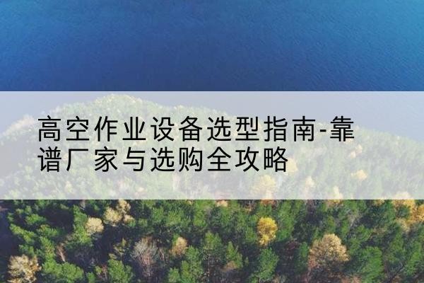 京山升降车厂家-高空作业设备选型指南-靠谱厂家与选购全攻略