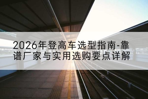 京山登高车厂家推荐-2026年登高车选型指南-靠谱厂家与实用选购要点详解