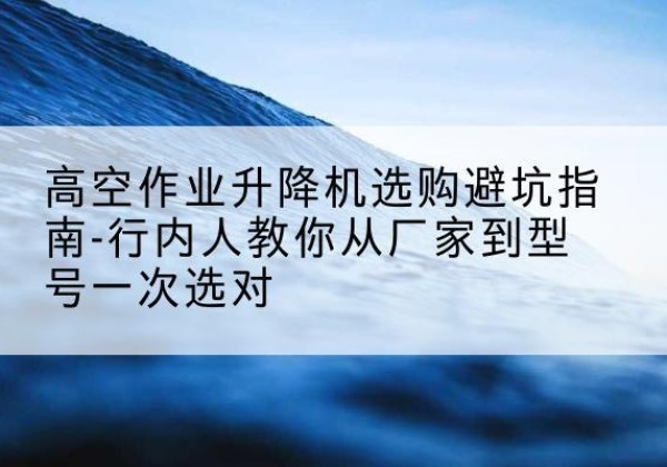 京山升降平台厂家-高空作业升降机选购避坑指南-行内人教你从厂家到型号一次选对