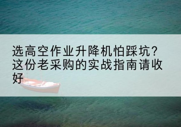 京山高空作业升降机厂家推荐-选高空作业升降机怕踩坑？这份老采购的实战指南请收好