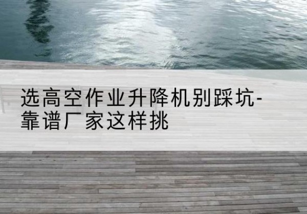 京山剪叉式升降机厂家-选高空作业升降机别踩坑-靠谱厂家这样挑