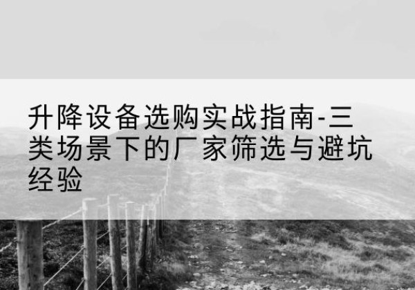 京山移动式升降机厂家推荐-升降设备选购实战指南-三类场景下的厂家筛选与避坑经验