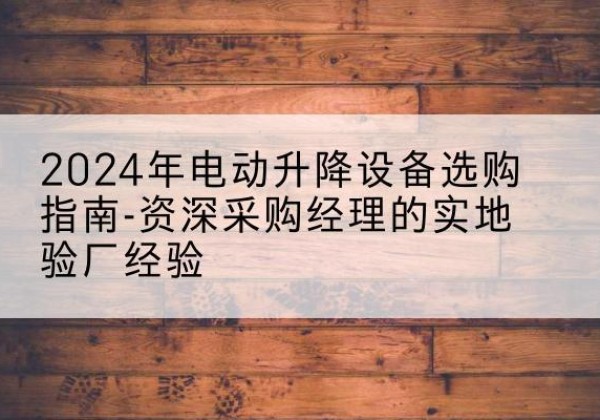 京山电动剪叉升降平台厂家-2024年电动升降设备选购指南-资深采购经理的实地验厂经验