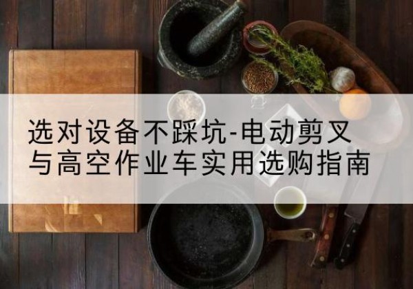 京山电动剪叉升降平台怎么选-选对设备不踩坑-电动剪叉与高空作业车实用选购指南