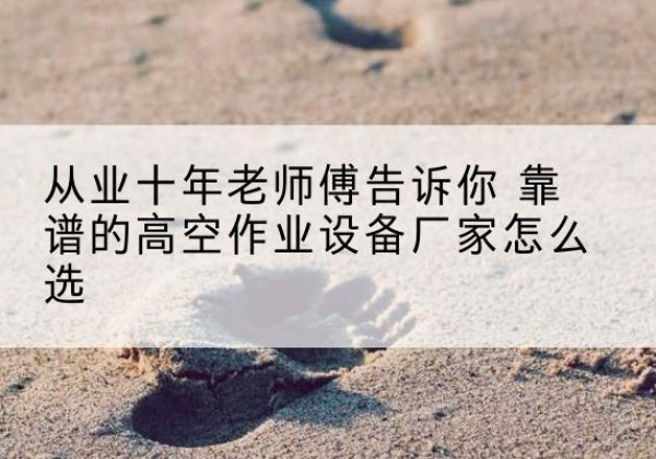 京山高空作业升降机厂家推荐-从业十年老师傅告诉你 靠谱的高空作业设备厂家怎么选