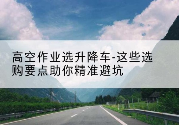 京山升降车厂家-高空作业选升降车-这些选购要点助你*避坑