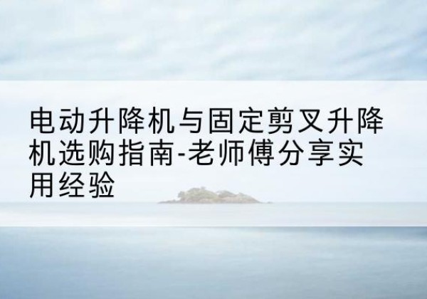 京山电动升降机怎么选-电动升降机与固定剪叉升降机选购指南-老师傅分享实用经验