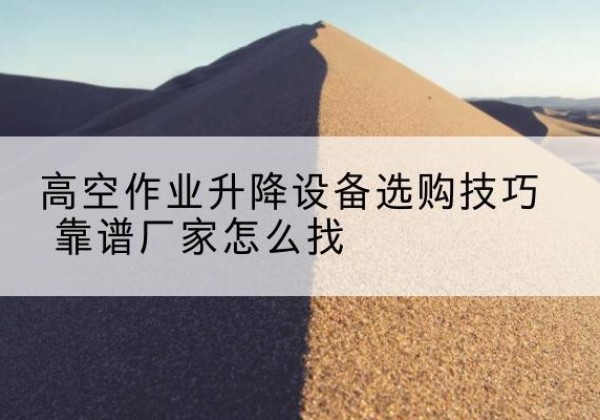 京山电动升降平台厂家推荐-高空作业升降设备选购技巧 靠谱厂家怎么找