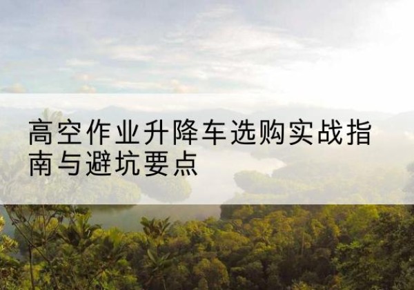 京山升降车怎么选-高空作业升降车选购实战指南与避坑要点
