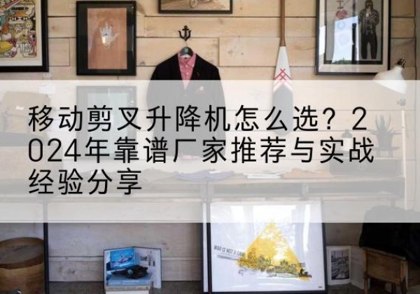 京山升降平台厂家推荐-移动剪叉升降机怎么选？2024年靠谱厂家推荐与实战经验分享