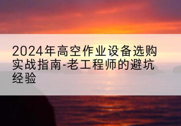 京山高空作业升降机厂家推荐-2024年高空作业设备选购实战指南-老工程师的避坑经验