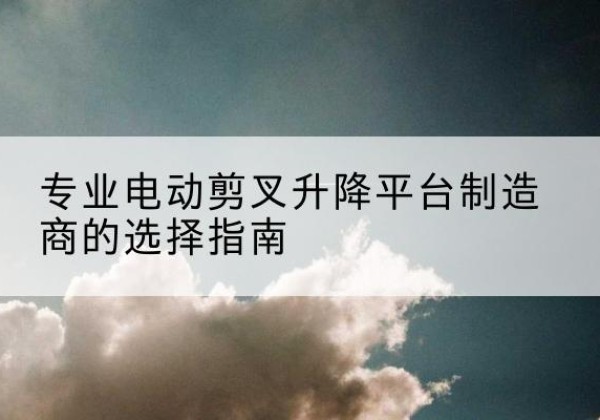 京山电动剪叉升降平台厂家-专业电动剪叉升降平台制造商的选择指南