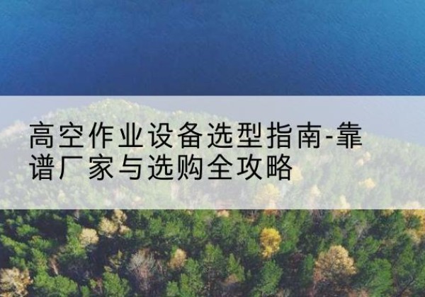 京山升降车厂家-高空作业设备选型指南-靠谱厂家与选购全攻略