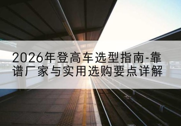京山登高车厂家推荐-2026年登高车选型指南-靠谱厂家与实用选购要点详解