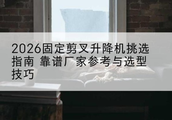 京山固定剪叉升降机厂家推荐-2026固定剪叉升降机挑选指南 靠谱厂家参考与选型技巧